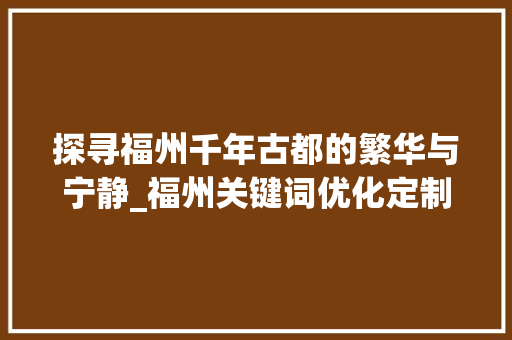探寻福州千年古都的繁华与宁静_福州关键词优化定制