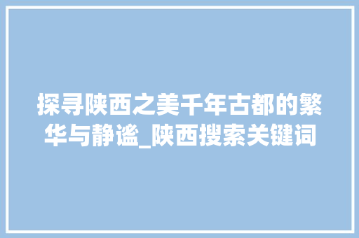 探寻陕西之美千年古都的繁华与静谧_陕西搜索关键词优化