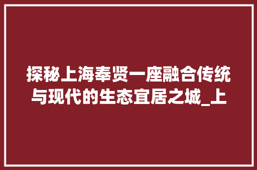 探秘上海奉贤一座融合传统与现代的生态宜居之城_上海奉贤网站关键词优化