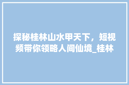 探秘桂林山水甲天下，短视频带你领略人间仙境_桂林短视频关键词优化