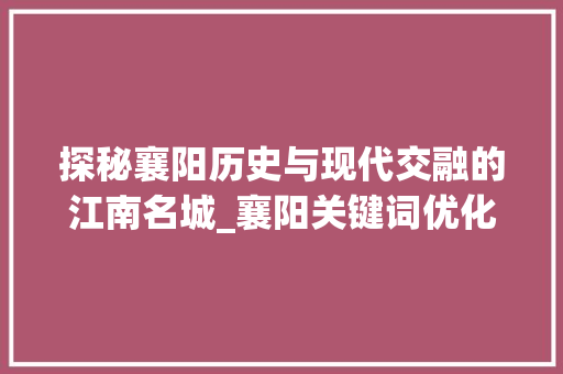 探秘襄阳历史与现代交融的江南名城_襄阳关键词优化策划