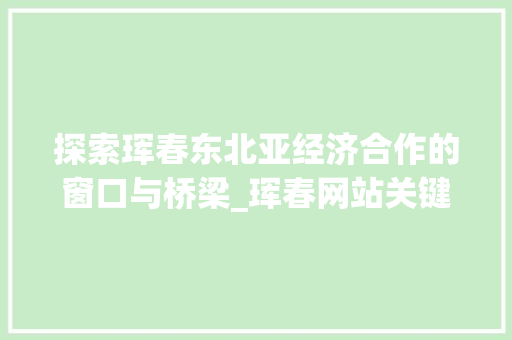 探索珲春东北亚经济合作的窗口与桥梁_珲春网站关键词优化