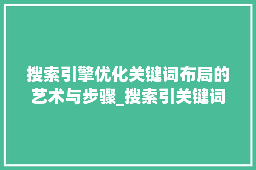 搜索引擎优化关键词布局的艺术与步骤_搜索引关键词擎优化