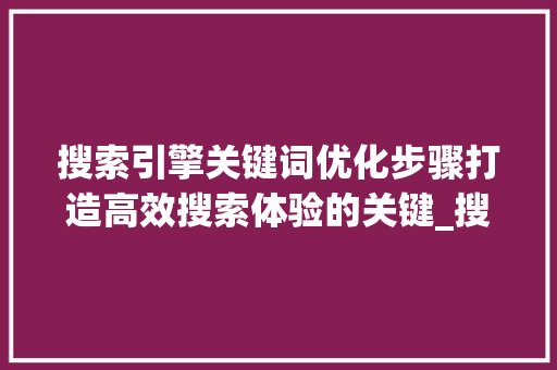 搜索引擎关键词优化步骤打造高效搜索体验的关键_搜索关键词优化方法