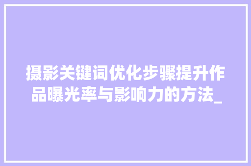 摄影关键词优化步骤提升作品曝光率与影响力的方法_摄影关键词优化方法