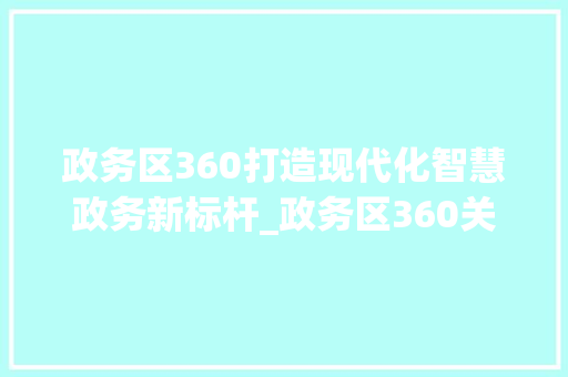 政务区360打造现代化智慧政务新标杆_政务区360关键词优化