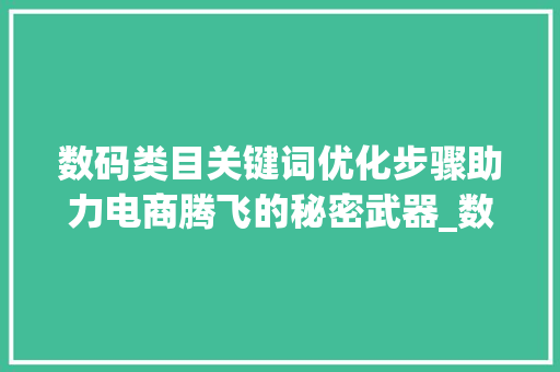 数码类目关键词优化步骤助力电商腾飞的秘密武器_数码类目关键词优化方法