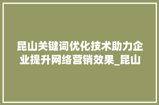 昆山关键词优化技术助力企业提升网络营销效果_昆山关键词优化技术