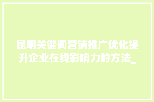 昆明关键词营销推广优化提升企业在线影响力的方法_昆明关键词营销推广优化