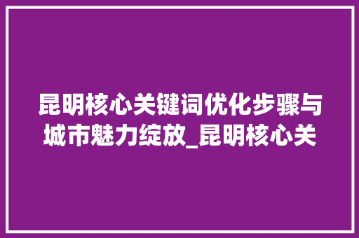 昆明核心关键词优化步骤与城市魅力绽放_昆明核心关键词优化步骤