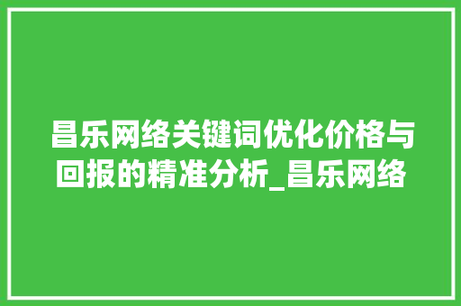 昌乐网络关键词优化价格与回报的精准分析_昌乐网络关键词优化价格
