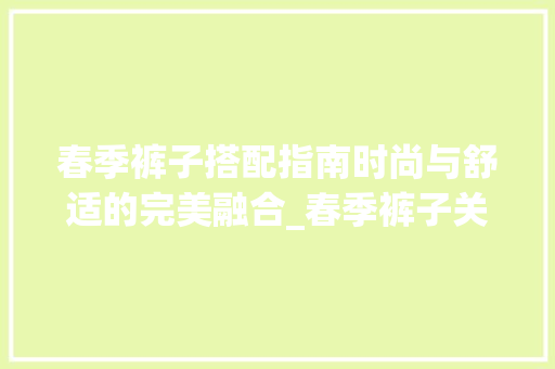 春季裤子搭配指南时尚与舒适的完美融合_春季裤子关键词优化图