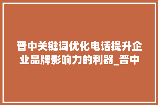 晋中关键词优化电话提升企业品牌影响力的利器_晋中关键词优化电话