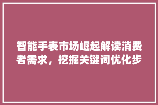 智能手表市场崛起解读消费者需求，挖掘关键词优化步骤_产品关键词优化商家