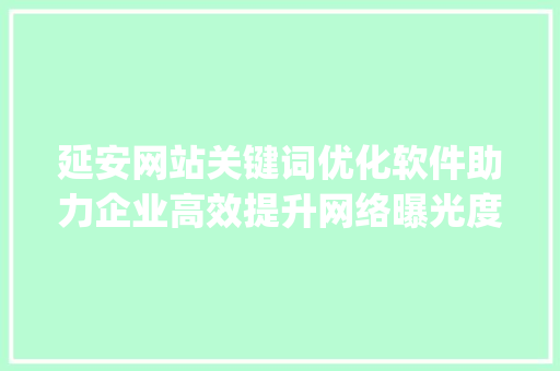 延安网站关键词优化软件助力企业高效提升网络曝光度_延安网站关键词优化软件