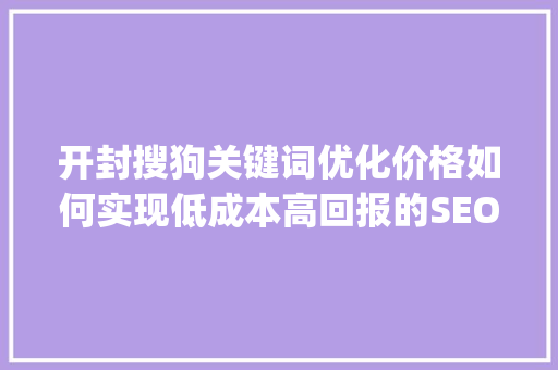 开封搜狗关键词优化价格如何实现低成本高回报的SEO步骤_开封搜狗关键词优化价格