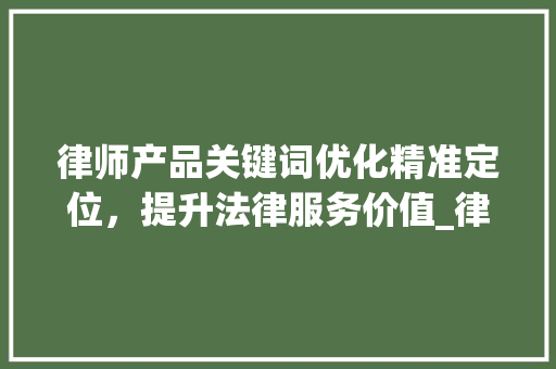 律师产品关键词优化精准定位，提升法律服务价值_律师产品关键词优化价格