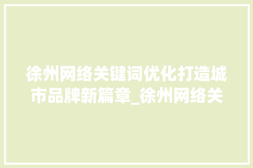 徐州网络关键词优化打造城市品牌新篇章_徐州网络关键词优化