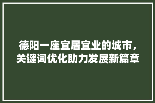 德阳一座宜居宜业的城市，关键词优化助力发展新篇章_德阳网站关键词优化