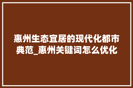 惠州生态宜居的现代化都市典范_惠州关键词怎么优化
