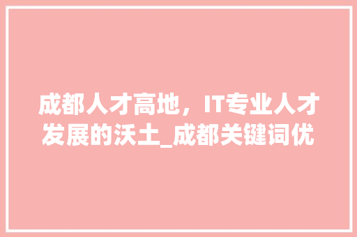 成都人才高地，IT专业人才发展的沃土_成都关键词优化哪个专业
