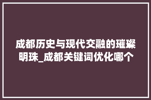 成都历史与现代交融的璀璨明珠_成都关键词优化哪个好