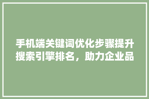手机端关键词优化步骤提升搜索引擎排名，助力企业品牌传播_手机端关键词优化排