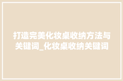 打造完美化妆桌收纳方法与关键词_化妆桌收纳关键词优化