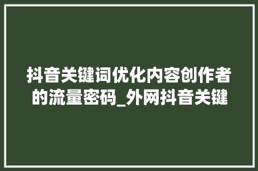 抖音关键词优化内容创作者的流量密码_外网抖音关键词优化