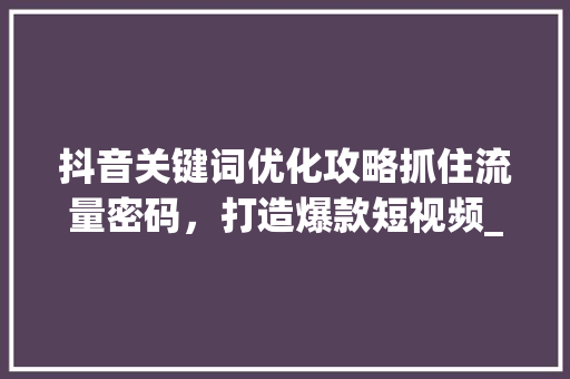 抖音关键词优化攻略抓住流量密码，打造爆款短视频_抖音关键词优化规格
