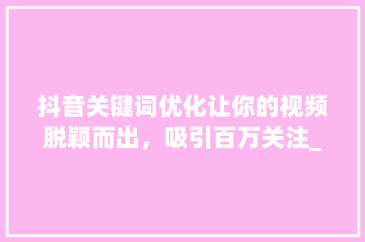 抖音关键词优化让你的视频脱颖而出，吸引百万关注_抖音关键词优化方法