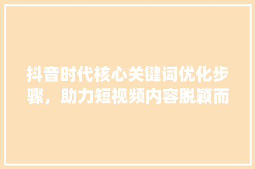 抖音时代核心关键词优化步骤，助力短视频内容脱颖而出_抖音核心关键词优化