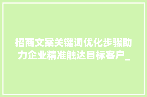 招商文案关键词优化步骤助力企业精准触达目标客户_招商文案关键词优化方法