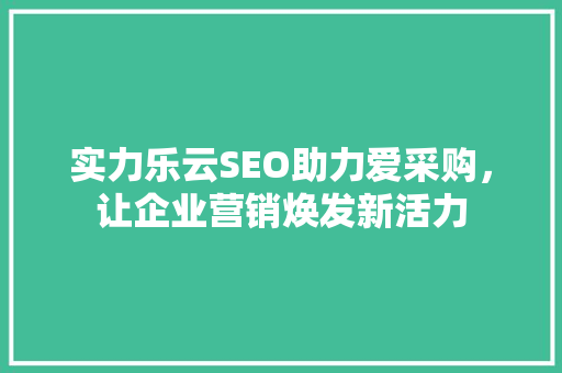 实力乐云SEO助力爱采购，让企业营销焕发新活力