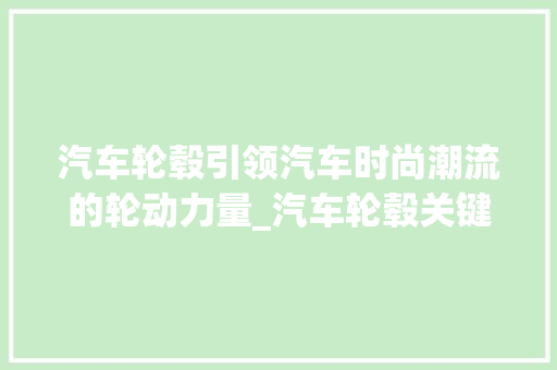 汽车轮毂引领汽车时尚潮流的轮动力量_汽车轮毂关键词优化