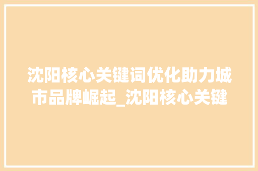 沈阳核心关键词优化助力城市品牌崛起_沈阳核心关键词优化排名