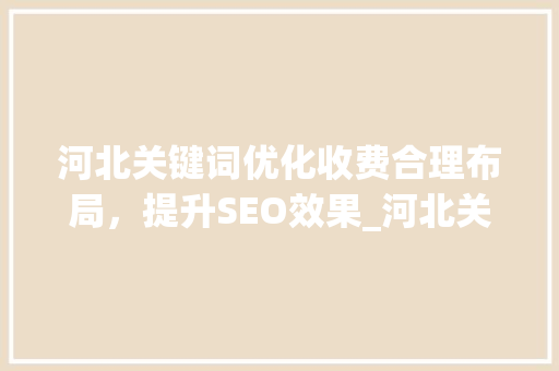 河北关键词优化收费合理布局，提升SEO效果_河北关键词优化怎样收费