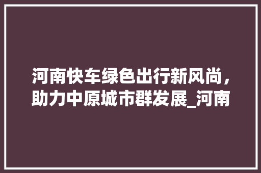 河南快车绿色出行新风尚，助力中原城市群发展_河南快车关键词优化