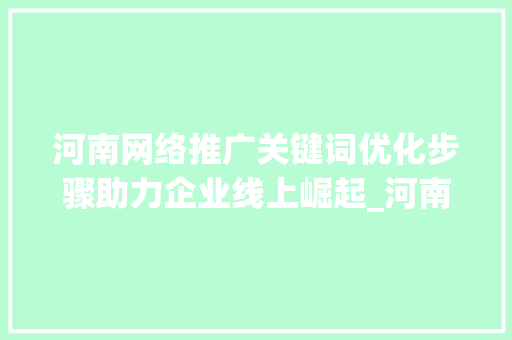 河南网络推广关键词优化步骤助力企业线上崛起_河南网络推广关键词优化