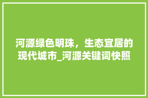 河源绿色明珠，生态宜居的现代城市_河源关键词快照优化