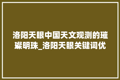 洛阳天眼中国天文观测的璀璨明珠_洛阳天眼关键词优化代理