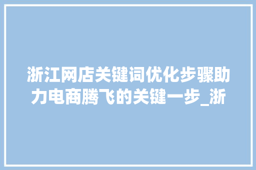 浙江网店关键词优化步骤助力电商腾飞的关键一步_浙江网店关键词优化