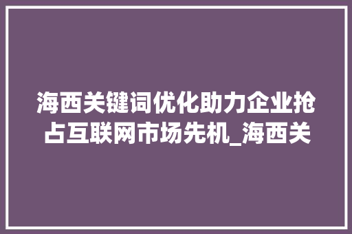 海西关键词优化助力企业抢占互联网市场先机_海西关键词优化排名