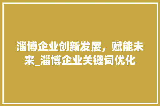 淄博企业创新发展，赋能未来_淄博企业关键词优化
