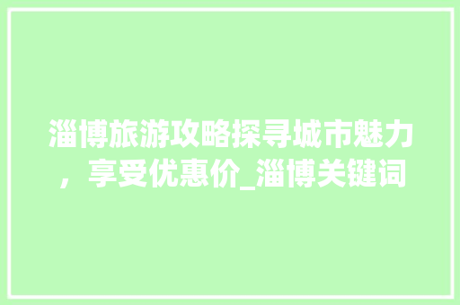 淄博旅游攻略探寻城市魅力，享受优惠价_淄博关键词优化价格优惠