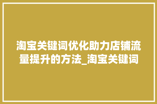 淘宝关键词优化助力店铺流量提升的方法_淘宝关键词优化代码