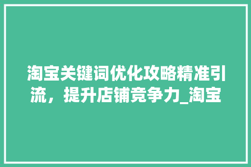 淘宝关键词优化攻略精准引流，提升店铺竞争力_淘宝关键词优化怎么理解