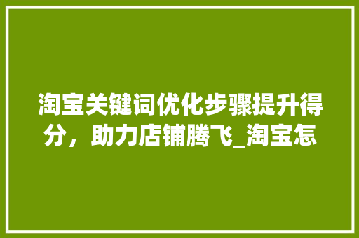 淘宝关键词优化步骤提升得分，助力店铺腾飞_淘宝怎样优化关键词得分