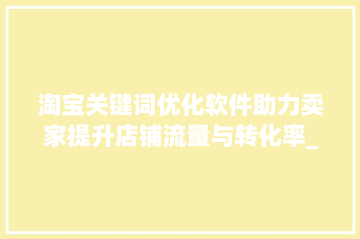淘宝关键词优化软件助力卖家提升店铺流量与转化率_淘宝找关键词优化软件
