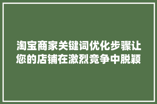 淘宝商家关键词优化步骤让您的店铺在激烈竞争中脱颖而出_淘宝商家关键词优化